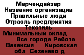 Мерчендайзер › Название организации ­ Правильные люди › Отрасль предприятия ­ Текстиль › Минимальный оклад ­ 24 000 - Все города Работа » Вакансии   . Кировская обл.,Сезенево д.